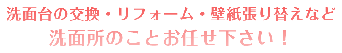 洗面台の交換・リフォーム・壁紙張り替えなど 洗面所のことお任せください！