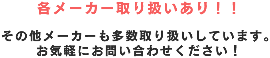 各メーカー取り扱いあり！！ その他メーカーも多数取り扱いしています。お気軽にお問い合わせください！