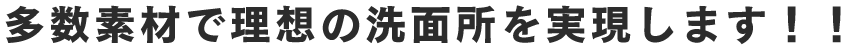 多数素材で理想の洗面所を実現します！！