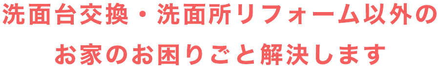 洗面台交換・洗面所リフォーム以外のお家のお困りごと解決します