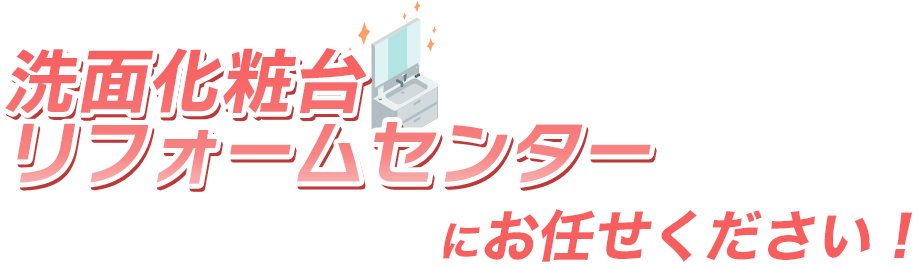 洗面化粧台リフォームセンターにお任せください！